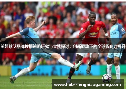 英超球队品牌传播策略研究与实践探讨：创新驱动下的全球影响力提升