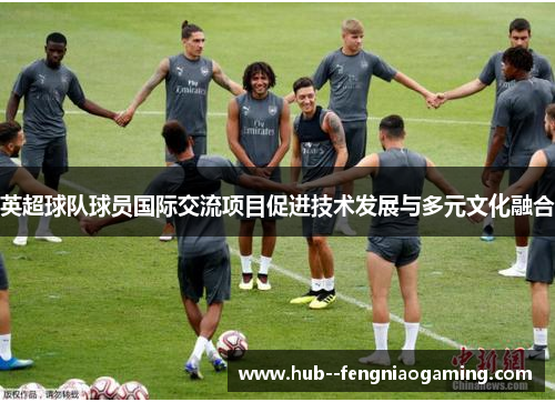 英超球队球员国际交流项目促进技术发展与多元文化融合