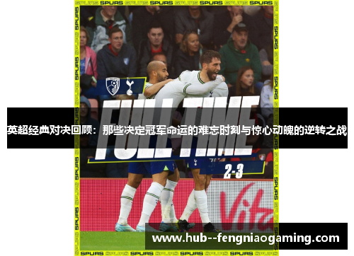 英超经典对决回顾：那些决定冠军命运的难忘时刻与惊心动魄的逆转之战