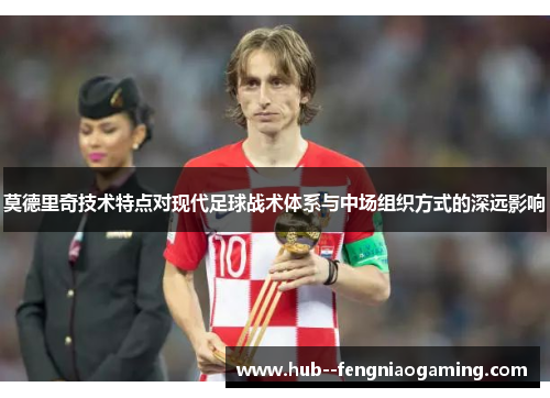 莫德里奇技术特点对现代足球战术体系与中场组织方式的深远影响 莫德里奇技术特点对现代足球战术体系与中场组织方式的深远影响