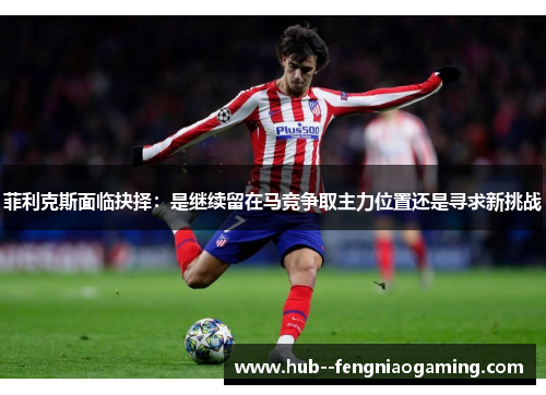 菲利克斯面临抉择：是继续留在马竞争取主力位置还是寻求新挑战