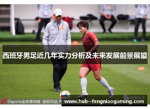 西班牙男足近几年实力分析及未来发展前景展望 西班牙男足近几年实力分析及未来发展前景展望