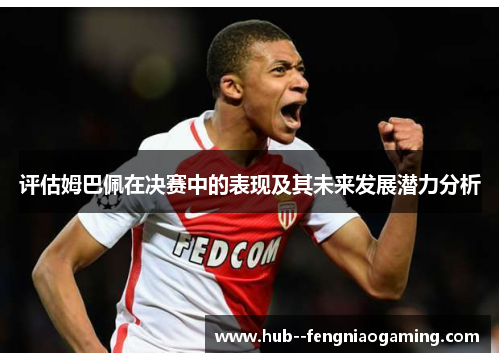 评估姆巴佩在决赛中的表现及其未来发展潜力分析 评估姆巴佩在决赛中的表现及其未来发展潜力分析