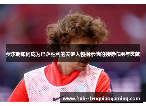 费尔明如何成为巴萨胜利的关键人物揭示他的独特作用与贡献 费尔明如何成为巴萨胜利的关键人物揭示他的独特作用与贡献