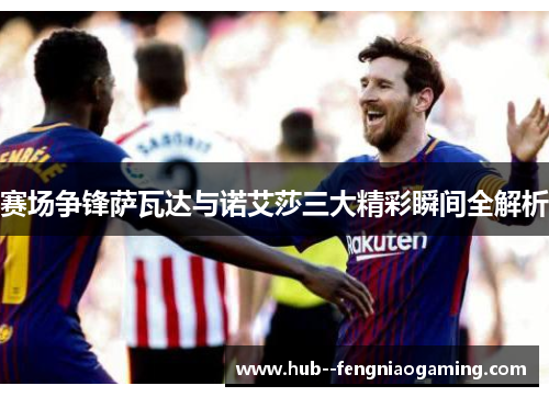 赛场争锋萨瓦达与诺艾莎三大精彩瞬间全解析 赛场争锋萨瓦达与诺艾莎三大精彩瞬间全解析