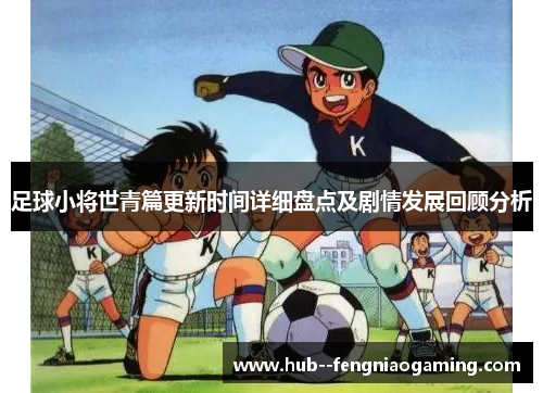 足球小将世青篇更新时间详细盘点及剧情发展回顾分析 足球小将世青篇更新时间详细盘点及剧情发展回顾分析