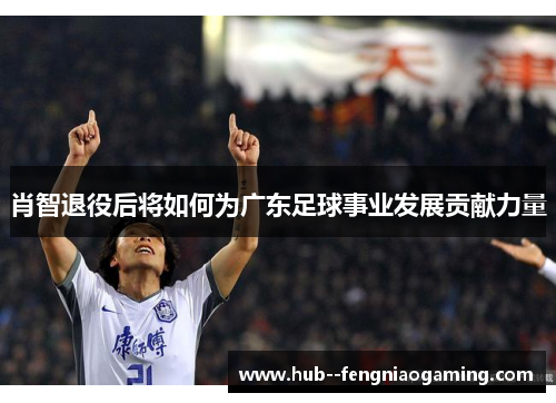 肖智退役后将如何为广东足球事业发展贡献力量 肖智退役后将如何为广东足球事业发展贡献力量