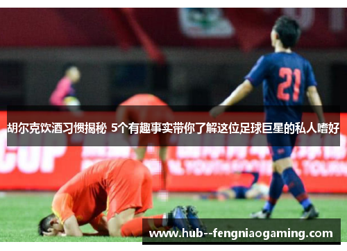 胡尔克饮酒习惯揭秘 5个有趣事实带你了解这位足球巨星的私人嗜好 胡尔克饮酒习惯揭秘 5个有趣事实带你了解这位足球巨星的私人嗜好