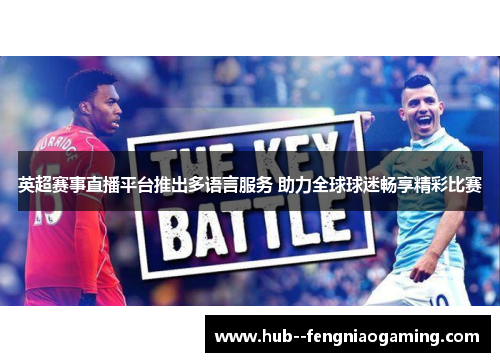 英超赛事直播平台推出多语言服务 助力全球球迷畅享精彩比赛 英超赛事直播平台推出多语言服务 助力全球球迷畅享精彩比赛