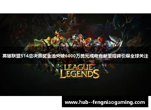 英雄联盟S14总决赛奖金池突破6000万美元成电竞新里程碑引爆全球关注