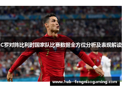 C罗对阵比利时国家队比赛数据全方位分析及表现解读