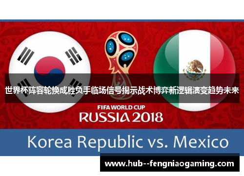 世界杯阵容轮换成胜负手临场信号揭示战术博弈新逻辑演变趋势未来