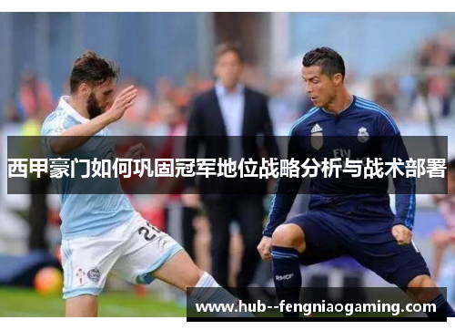 西甲豪门如何巩固冠军地位战略分析与战术部署