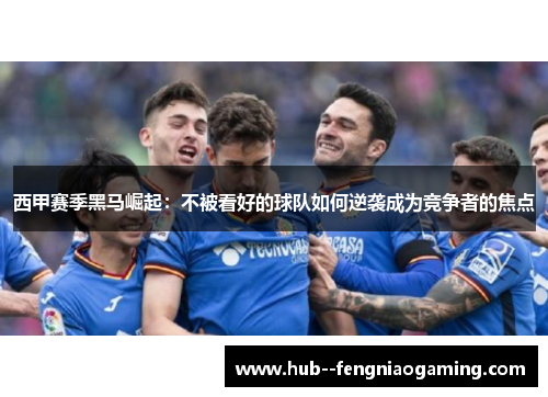 西甲赛季黑马崛起：不被看好的球队如何逆袭成为竞争者的焦点