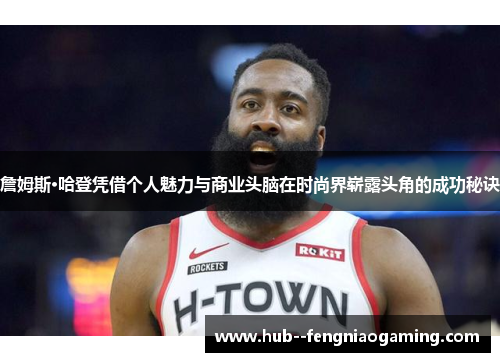 詹姆斯·哈登凭借个人魅力与商业头脑在时尚界崭露头角的成功秘诀