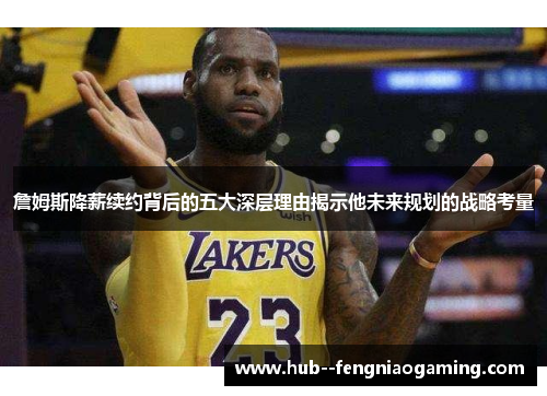 詹姆斯降薪续约背后的五大深层理由揭示他未来规划的战略考量