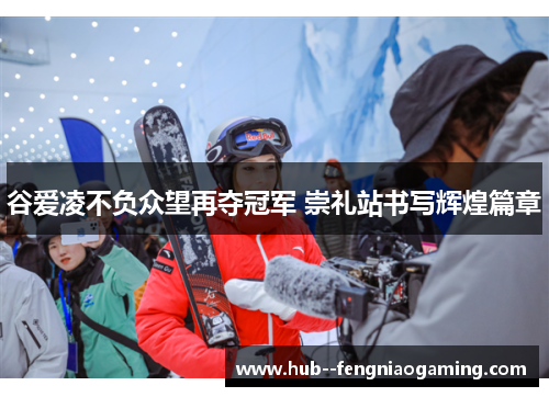 谷爱凌不负众望再夺冠军 崇礼站书写辉煌篇章