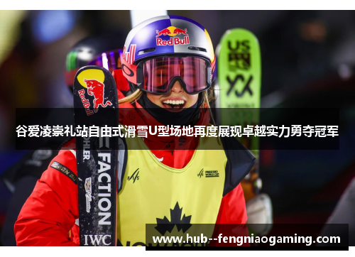 谷爱凌崇礼站自由式滑雪U型场地再度展现卓越实力勇夺冠军