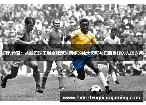 贝利传奇：从桑巴球王到全球足球偶像的伟大历程与巴西足球的光辉岁月