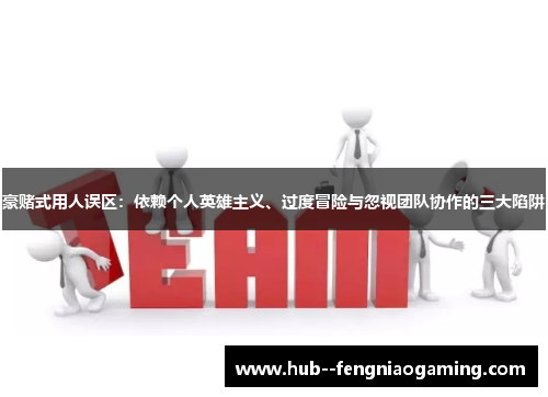 豪赌式用人误区：依赖个人英雄主义、过度冒险与忽视团队协作的三大陷阱