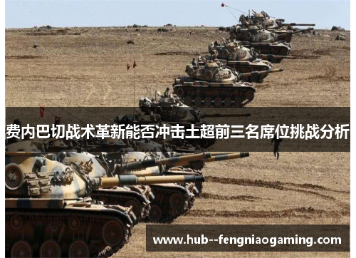 费内巴切战术革新能否冲击土超前三名席位挑战分析 费内巴切战术革新能否冲击土超前三名席位挑战分析