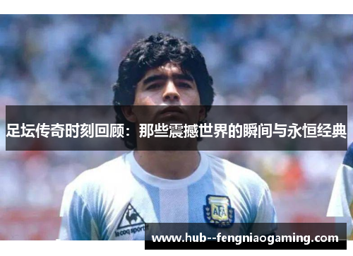 足坛传奇时刻回顾：那些震撼世界的瞬间与永恒经典