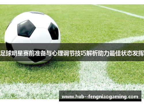 足球明星赛前准备与心理调节技巧解析助力最佳状态发挥