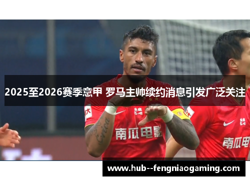 2025至2026赛季意甲 罗马主帅续约消息引发广泛关注