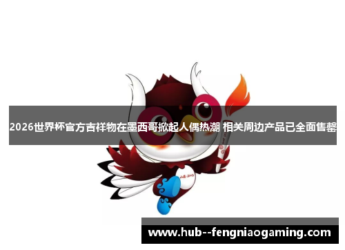 2026世界杯官方吉祥物在墨西哥掀起人偶热潮 相关周边产品已全面售罄