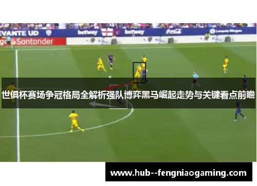 世俱杯赛场争冠格局全解析强队博弈黑马崛起走势与关键看点前瞻