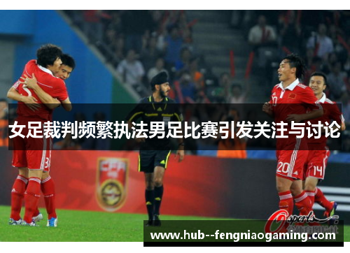 女足裁判频繁执法男足比赛引发关注与讨论 女足裁判频繁执法男足比赛引发关注与讨论