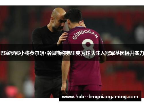 巴塞罗那小将费尔明·洛佩斯称弗里克为球队注入冠军基因提升实力
