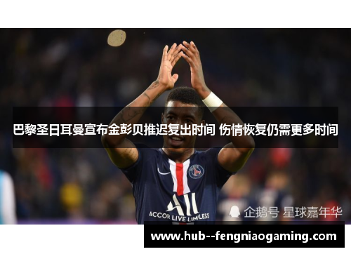 巴黎圣日耳曼宣布金彭贝推迟复出时间 伤情恢复仍需更多时间