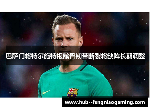 巴萨门将特尔施特根髌骨韧带断裂将缺阵长期调整 巴萨门将特尔施特根髌骨韧带断裂将缺阵长期调整