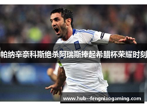 帕纳辛奈科斯绝杀阿瑞斯捧起希腊杯荣耀时刻