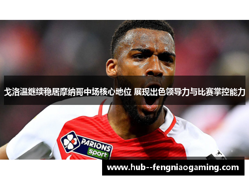 戈洛温继续稳居摩纳哥中场核心地位 展现出色领导力与比赛掌控能力