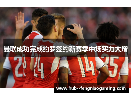 曼联成功完成约罗签约新赛季中场实力大增 曼联成功完成约罗签约新赛季中场实力大增