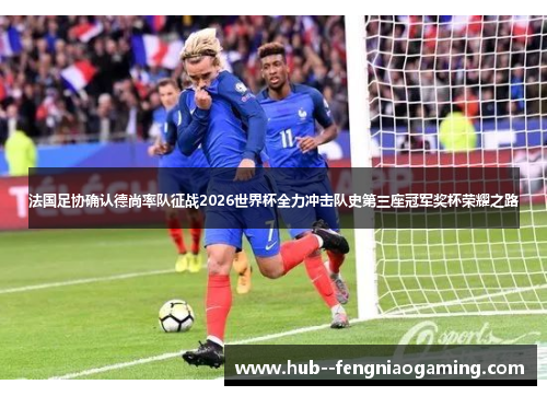 法国足协确认德尚率队征战2026世界杯全力冲击队史第三座冠军奖杯荣耀之路