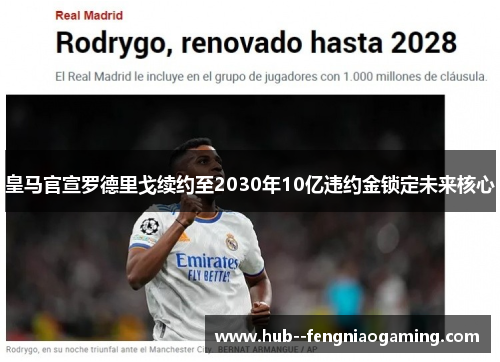 皇马官宣罗德里戈续约至2030年10亿违约金锁定未来核心