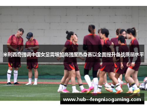 米利西奇强调中国女足需增加高强度热身赛以全面提升备战质量水平