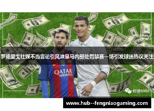 罗德里戈社媒不当言论引风波皇马内部处罚禁赛一场引发球迷热议关注