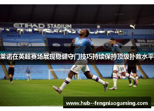 莱诺在英超赛场展现稳健守门技巧持续保持顶级扑救水平