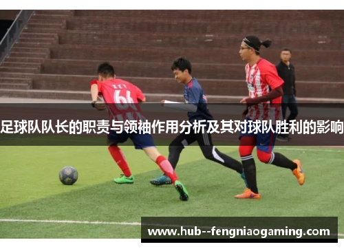 足球队队长的职责与领袖作用分析及其对球队胜利的影响