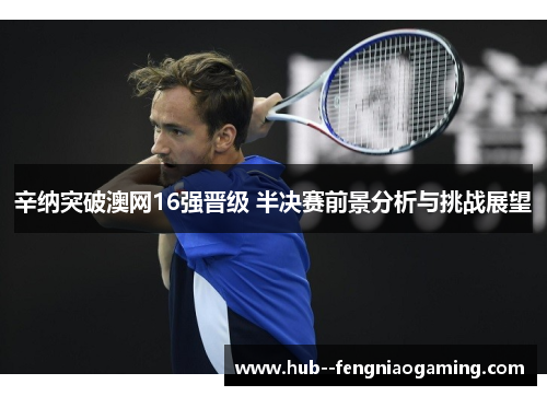 辛纳突破澳网16强晋级 半决赛前景分析与挑战展望