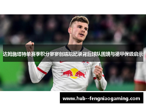达姆施塔特单赛季积分寥寥创尴尬纪录背后球队困境与德甲保级启示
