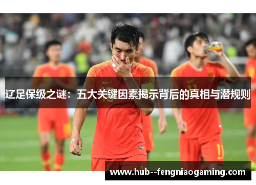 辽足保级之谜:五大关键因素揭示背后的真相与潜规则 辽足保级之谜:五大关键因素揭示背后的真相与潜规则