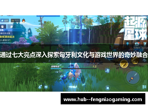 通过七大亮点深入探索匈牙利文化与游戏世界的奇妙融合