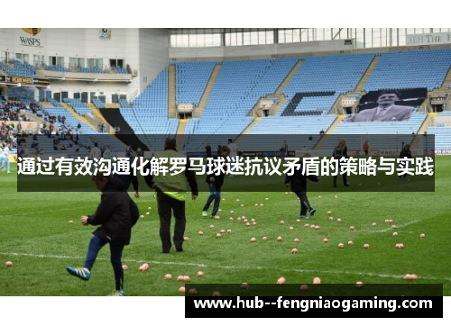 通过有效沟通化解罗马球迷抗议矛盾的策略与实践