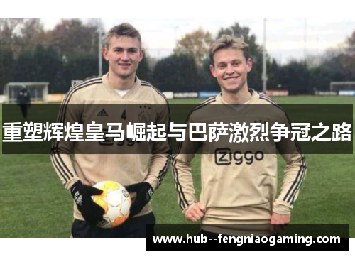 重塑辉煌皇马崛起与巴萨激烈争冠之路