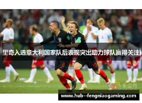 里奇入选意大利国家队后表现突出助力球队赢得关注